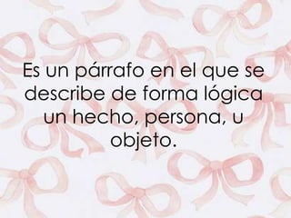 Es un párrafo en el que se 
describe de forma lógica 
un hecho, persona, u 
objeto. 
 