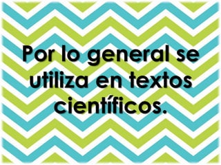 Por lo general se 
utiliza en textos 
científicos. 
 