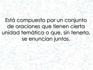 Está compuesto por un conjunto 
de oraciones que tienen cierta 
unidad temática o que, sin tenerla, 
se enuncian juntas. 
 