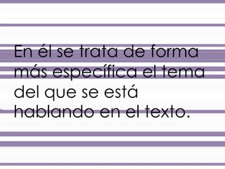 En él se trata de forma 
más específica el tema 
del que se está 
hablando en el texto. 
 