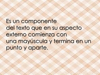 Es un componente 
del texto que en su aspecto 
externo comienza con 
una mayúscula y termina en un 
punto y aparte. 
 