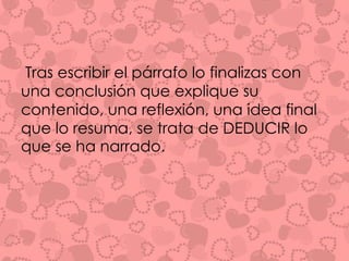 Tras escribir el párrafo lo finalizas con 
una conclusión que explique su 
contenido, una reflexión, una idea final 
que lo resuma, se trata de DEDUCIR lo 
que se ha narrado. 
 