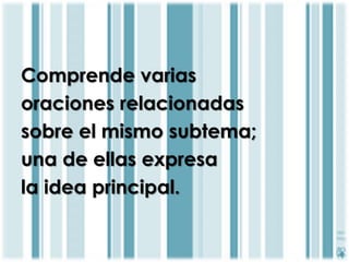 Comprende varias 
oraciones relacionadas 
sobre el mismo subtema; 
una de ellas expresa 
la idea principal. 
 