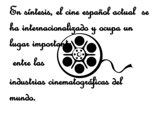 En síntesis, el cine español actual se 
ha internacionalizado y ocupa un 
lugar importante 
entre las 
industrias cinematográficas del 
mundo. 
 