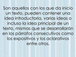 Son aquellos con los que da inicio 
un texto, pueden contener una 
idea introductoria, varias ideas o 
incluso la idea principal de un 
texto, mismas que se desarrollarán 
en los párrafos consecutivos como 
los expositivos y los aclarativos 
entre otros. 
 