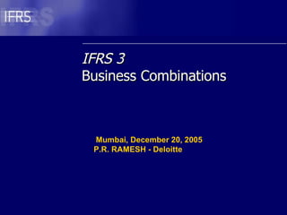 IFRS 3 Business Combinations Mumbai, December 20, 2005 P.R. RAMESH - Deloitte 