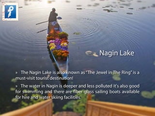 Nagin Lake
» The Nagin Lake is also known as “The Jewel in The Ring” is a
must-visit tourist destination!
» The water in N...