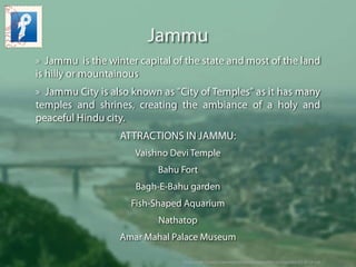 Jammu
» Jammu  is the winter capital of the state and most of the land
is hilly or mountainous
» Jammu City is also known ...