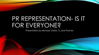PR REPRESENTATION- IS IT
FOR EVERYONE?
Presentation by Michael, Claire, TJ, and Thomas

 