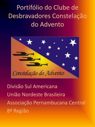 Portifólio do Clube de
Desbravadores Constelação
do Advento
Divisão Sul Americana
União Nordeste Brasileira
Associação Pernambucana Central
8ª Região
 
