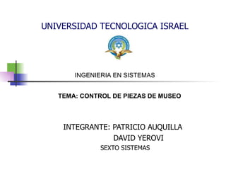 UNIVERSIDAD TECNOLOGICA ISRAEL INTEGRANTE: PATRICIO AUQUILLA DAVID YEROVI SEXTO SISTEMAS  INGENIERIA EN SISTEMAS TEMA: CONTROL DE PIEZAS DE MUSEO 