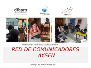 Formación de 14 Redes de Comunicadores en Bibliotecas Públicas
               para el Programa BiblioRedes de la DIBAM




RED DE COMUNICADORES
        AYSEN
        Santiago, 4 y 5 de diciembre 2012
 