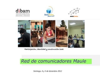 Formación de 14 Redes de Comunicadores en Bibliotecas Públicas
              para el Programa BiblioRedes de la DIBAM




Red de comunicadores Maule

       Santiago, 4 y 5 de diciembre 2012
 