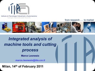 from research .… to market




  Integrated analysis of
 machine tools and cutting
         process
              Marco Leonesio
         marco.leonesio@itia.cnr.it

Milan, 14th of February 2011
 