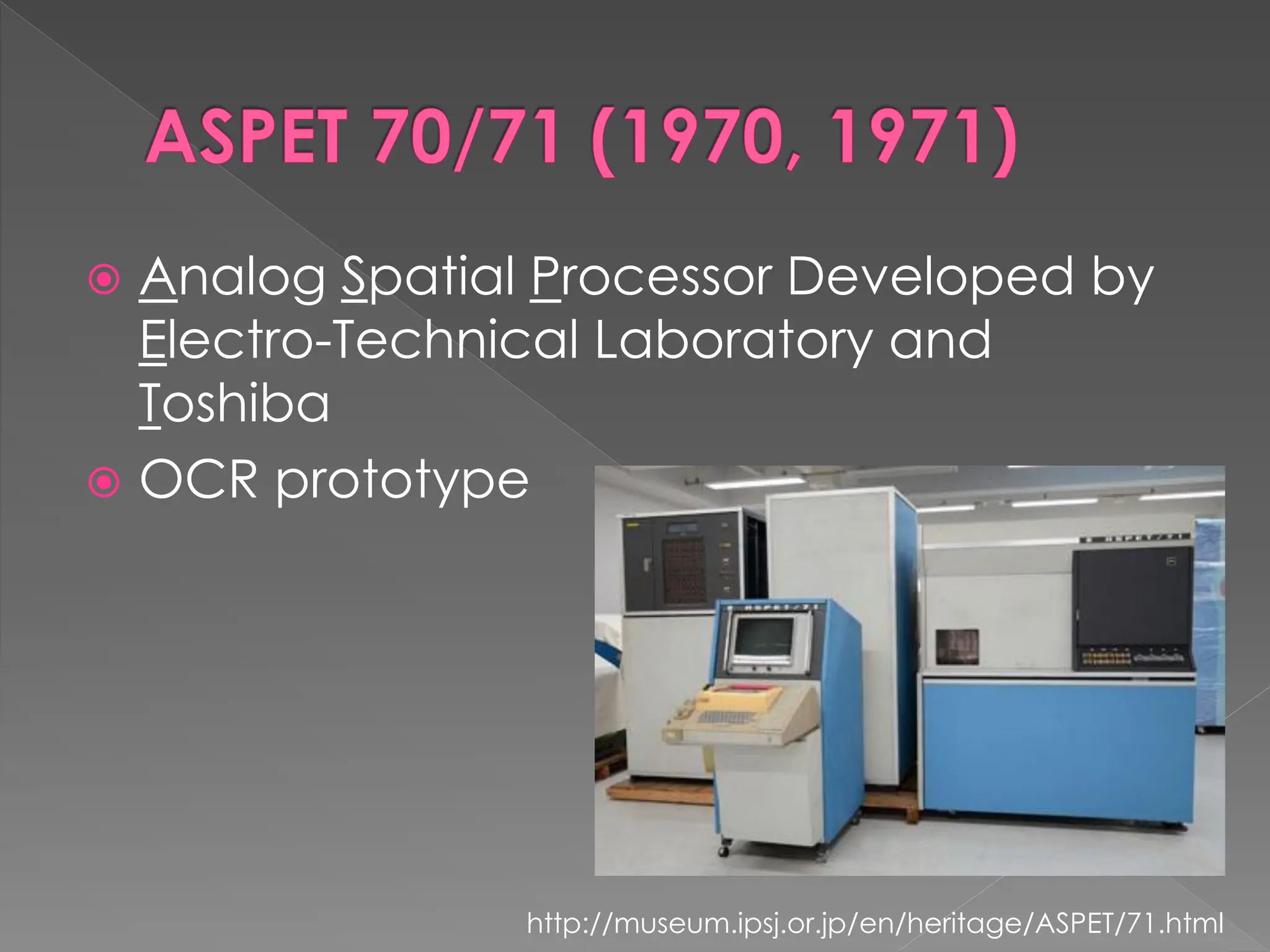 ASPET 70/71 (1970, 1971)
 Analog Spatial Processor Developed by
Electro-Technical Laboratory and
Toshiba
 OCR prototype
http://museum.ipsj.or.jp/en/heritage/ASPET/71.html
 