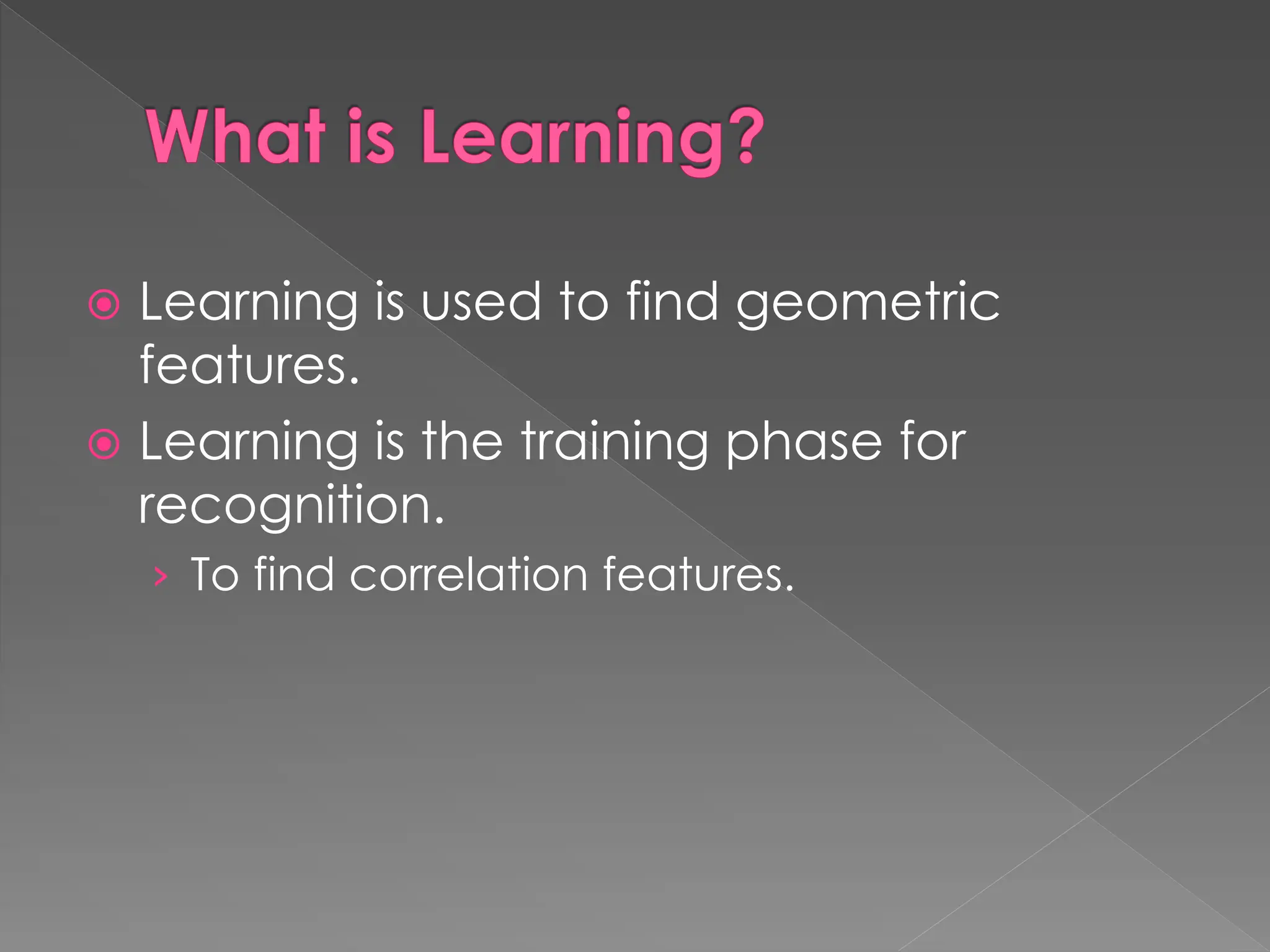 What is Learning?
 Learning is used to find geometric
features.
 Learning is the training phase for
recognition.
› To find correlation features.
 