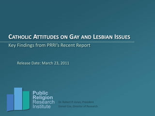 Catholic Attitudes on Gay and Lesbian Issues Key Findings from PRRI’s Recent Report Release Date: March 23, 2011 