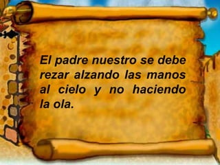 El padre nuestro se debe
rezar alzando las manos
al cielo y no haciendo
la ola.
 