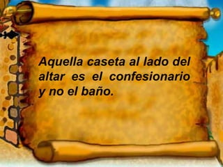 Aquella caseta al lado del
altar es el confesionario
y no el baño.
 