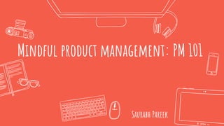 Mindful product management: PM 101
Saurabh Pareek
 