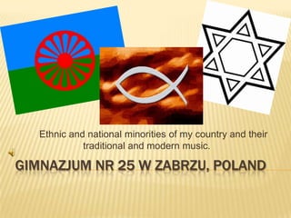 Ethnic and national minorities of my country and their
traditional and modern music.

GIMNAZJUM NR 25 W ZABRZU, POLAND

 