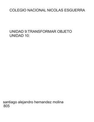 COLEGIO NACIONAL NICOLAS ESGUERRA
santiago alejandro hernandez molina
805
UNIDAD 9:TRANSFORMAR OBJETO
UNIDAD 10:
 