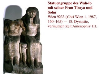 Statuengruppe des Wah-ib
mit seiner Frau Tiraya und
Sohn	

Wien 9233 (CAA Wien 1, 1987,
160–165) — 18. Dynastie,
vermutlich Zeit Amenophis’ III.	
  
 
