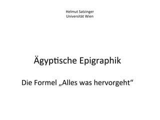 Helmut	
  Satzinger	
  
                   Universität	
  Wien	
  




     Ägyp%sche	
  Epigraphik	
  
              	
  
Die	
  Formel	
  „Alles	
  was	
  hervorgeht“	
  
                      	
  
 