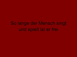 So lange der Mensch singt und spielt ist er frei 
