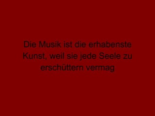 Die Musik ist die erhabenste Kunst, weil sie jede Seele zu erschüttern vermag 
