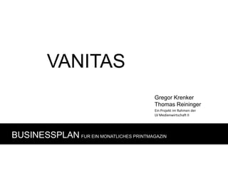 VANITAS
                                         Gregor Krenker
                                         Thomas Reininger
                                         Ein Projekt im Rahmen der
                                         LV Medienwirtschaft II




BUSINESSPLAN FUR EIN MONATLICHES PRINTMAGAZIN
 