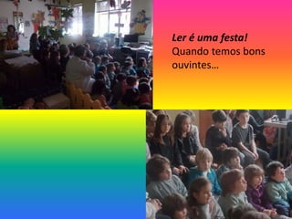 Ler é uma festa!
Quando temos bons
ouvintes…
 