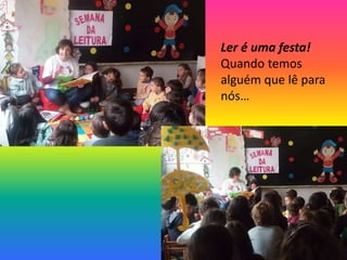 Ler é uma festa!
Quando temos
alguém que lê para
nós…
 