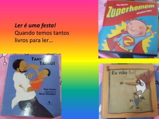 Ler é uma festa!
Quando temos tantos
livros para ler…
 