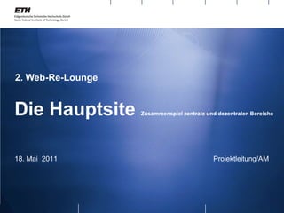 2. Web-Re-Lounge  Die Hauptsite Zusammenspiel zentrale und dezentralen Bereiche 18. Mai  2011		     				Projektleitung/AM 