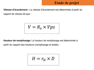 Vitesse d’écoulement : La vitesse d’écoulement est déterminée à partir du
rapport de vitesse tel que :
Hauteur de remplissage: La hauteur de remplissage est déterminée à
partir du rapport des hauteurs (remplissage et totale) :
Etude de projet
 