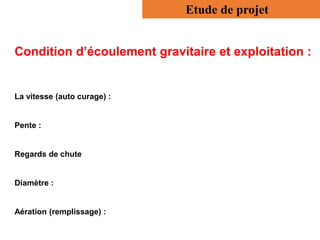 Etude de projet
Condition d’écoulement gravitaire et exploitation :
La vitesse (auto curage) :
Pente :
Regards de chute
Diamètre :
Aération (remplissage) :
 