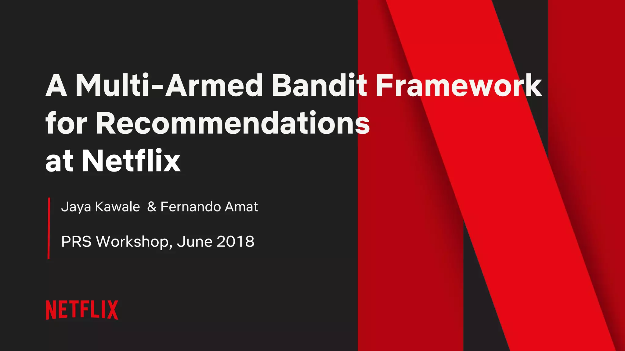 A Multi-Armed Bandit Framework
for Recommendations
at Netflix
Jaya Kawale & Fernando Amat
PRS Workshop, June 2018
 