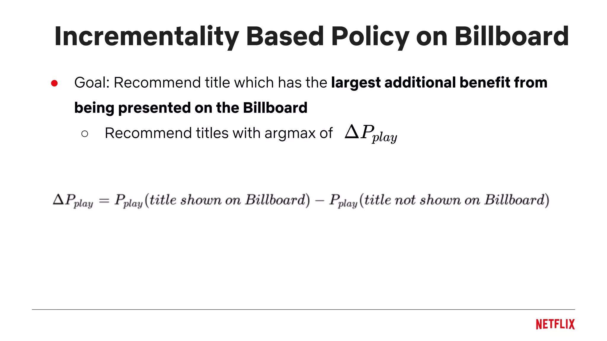 Incrementality Based Policy on Billboard
● Goal: Recommend title which has the largest additional benefit from
being presented on the Billboard
○ Recommend titles with argmax of
 
