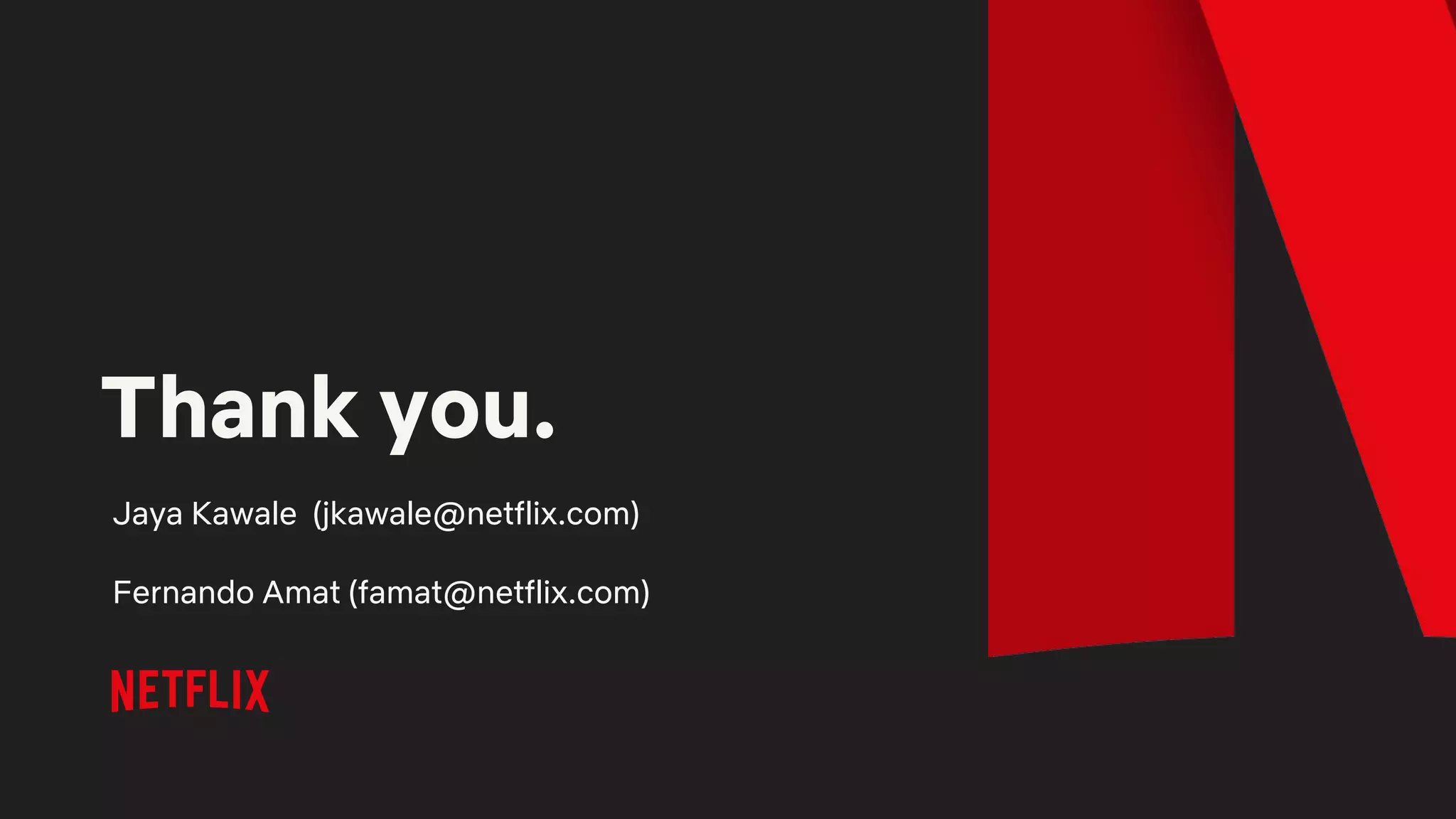 Thank you.
Jaya Kawale (jkawale@netflix.com)
Fernando Amat (famat@netflix.com)
 