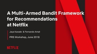 A Multi-Armed Bandit Framework
for Recommendations
at Netflix
Jaya Kawale & Fernando Amat
PRS Workshop, June 2018
 