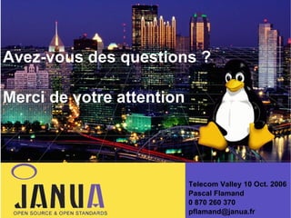 Avez-vous des questions ?
Merci de votre attention

Telecom Valley 10 Oct. 2006
Pascal Flamand
0 870 260 370
pflamand@janua.fr

 
