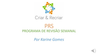 PRS
PROGRAMA DE REVISÃO SEMANAL
Por Karine Gomes
 