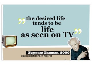 „    the desired life
       tends to be
     life
as seen on TV
                                      „
       Zygmunt Bauman, 2000
LIQUID MODERNITY, POLITY 2000, P 84
 