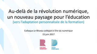 Au-delà de la révolution numérique,
un nouveau paysage pour l’éducation
(vers l’adaptation personnalisée de la formation)
Colloque Le Réseau collégial à l’ère du numérique
15 juin 2017
 