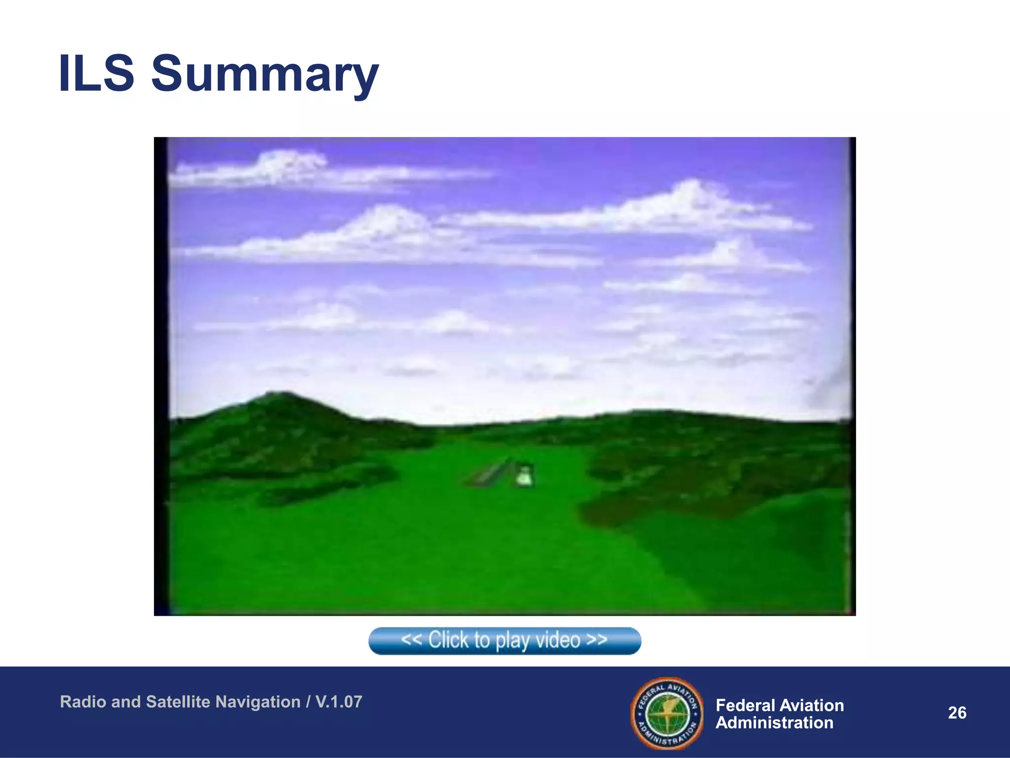 26Federal Aviation
Administration
Federal Aviation
Administration
Radio and Satellite Navigation / V.1.07
ILS Summary
 