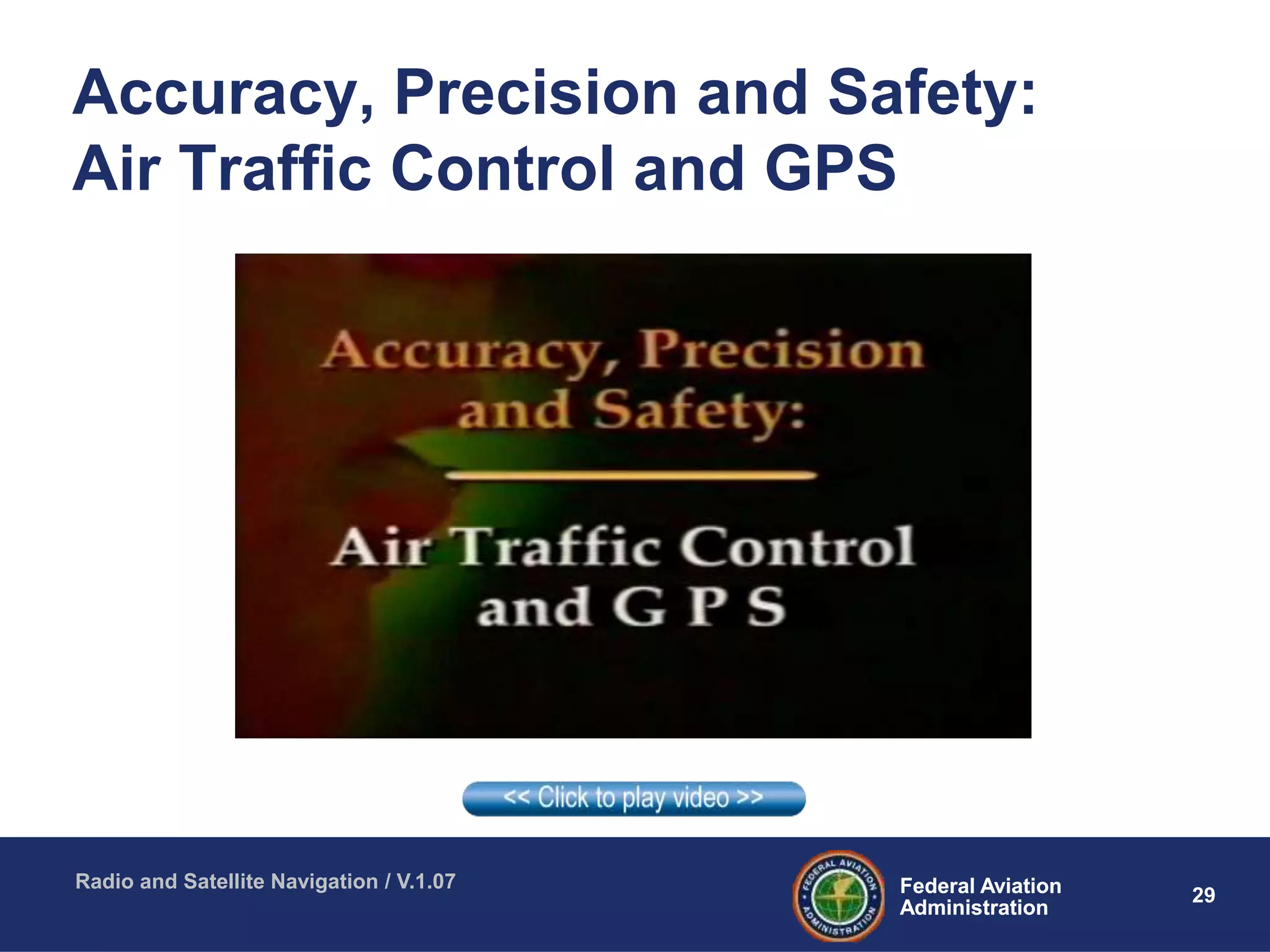 29Federal Aviation
Administration
Federal Aviation
Administration
Radio and Satellite Navigation / V.1.07
Accuracy, Precision and Safety:
Air Traffic Control and GPS
 