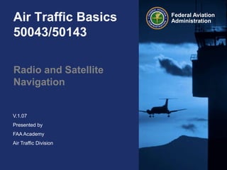 V.1.07
Presented by
FAA Academy
Air Traffic Division
Federal Aviation
Administration
Federal Aviation
AdministrationAir Traffic Basics
50043/50143
Radio and Satellite
Navigation
 