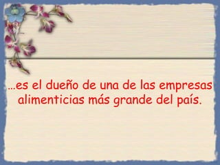…es el dueño de una de las empresas
alimenticias más grande del país.
Bihal
 