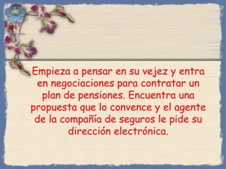 Empieza a pensar en su vejez y entra
en negociaciones para contratar un
plan de pensiones. Encuentra una
propuesta que lo convence y el agente
de la compañía de seguros le pide su
dirección electrónica.
Bihal
 